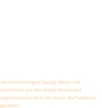 Westernmusik   mit mehrstimmigem Gesang, Witzen und Geschichten aus dem wilden Westen wird Lagerfeuerromantik in die Herzen des Publikums gezaubert.