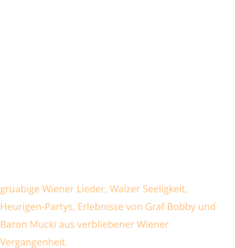 Wienerisch - Weanarisch   grüabige Wiener Lieder, Walzer Seeligkeit, Heurigen-Partys, Erlebnisse von Graf Bobby und Baron Mucki aus verbliebener Wiener Vergangenheit.